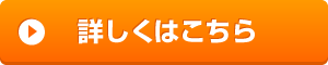 詳しくはこちらボタンオレンジ
